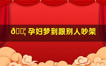 🐦 孕妇梦到跟别人吵架